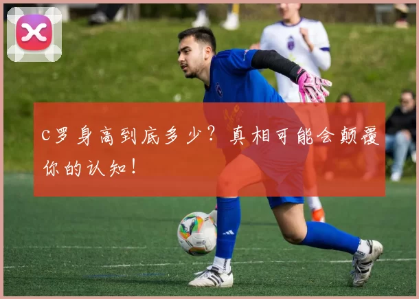 c罗身高到底多少？真相可能会颠覆你的认知！