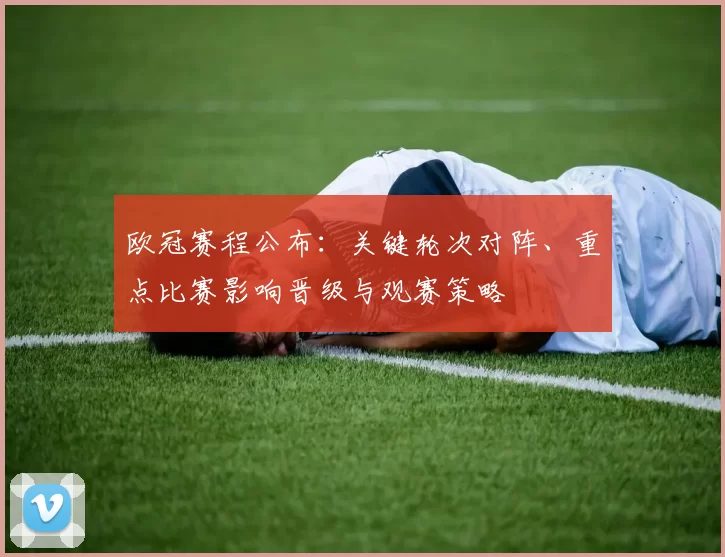 欧冠赛程公布：关键轮次对阵、重点比赛影响晋级与观赛策略