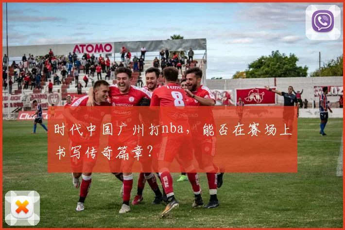 时代中国广州打nba，能否在赛场上书写传奇篇章？