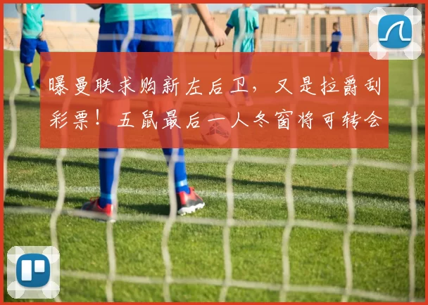 曝曼联求购新左后卫，又是拉爵刮彩票！五鼠最后一人冬窗将可转会
