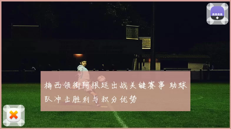 梅西领衔阿根廷出战关键赛事 助球队冲击胜利与积分优势