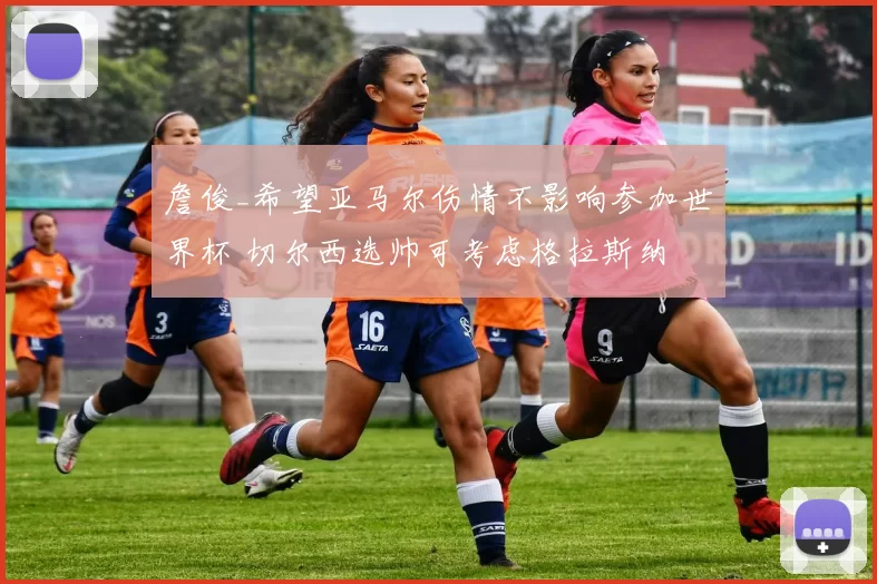 詹俊_希望亚马尔伤情不影响参加世界杯 切尔西选帅可考虑格拉斯纳