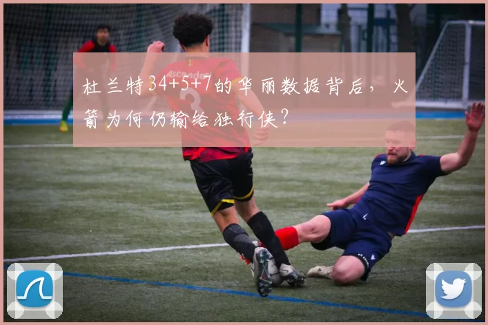 杜兰特34+5+7的华丽数据背后,火箭为何仍输给独行侠?