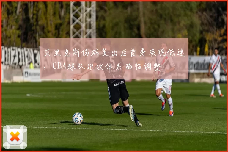 艾里克斯伤病复出后首秀表现低迷,CBA球队进攻体系面临调整