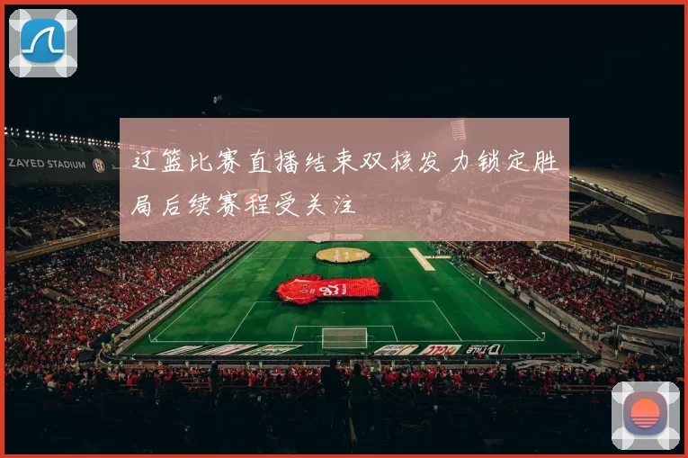 辽篮比赛直播结束双核发力锁定胜局后续赛程受关注