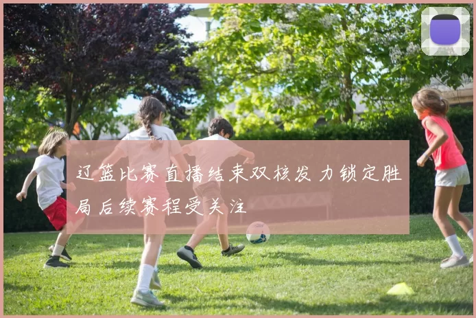 辽篮比赛直播结束双核发力锁定胜局后续赛程受关注