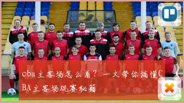 cba主客场怎么看?一文带你搞懂CBA主客场观赛秘籍