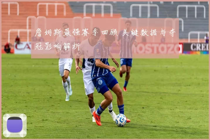 詹姆斯最强赛季回顾 关键数据与夺冠影响解析