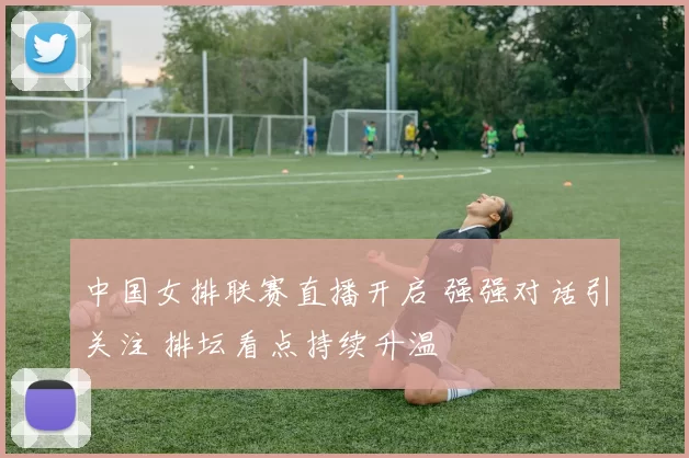 中国女排联赛直播开启 强强对话引关注 排坛看点持续升温