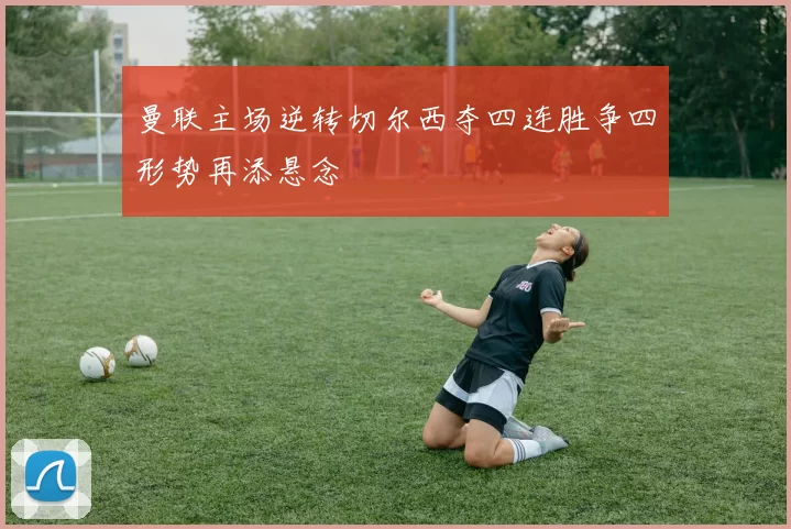 曼联主场逆转切尔西夺四连胜争四形势再添悬念