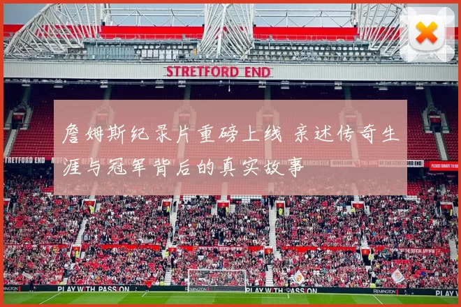 詹姆斯纪录片重磅上线 亲述传奇生涯与冠军背后的真实故事