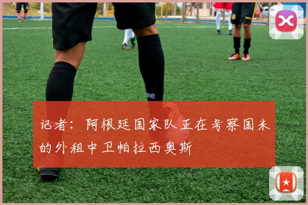 记者:阿根廷国家队正在考察国米的外租中卫帕拉西奥斯