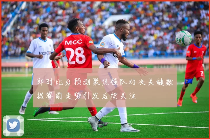 即时比分预测聚焦强队对决关键数据赛前走势引发后续关注
