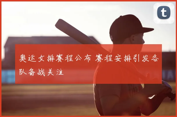 奥运女排赛程公布 赛程安排引发各队备战关注
