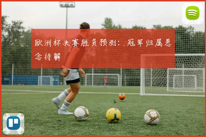 欧洲杯决赛胜负预测:冠军归属悬念待解