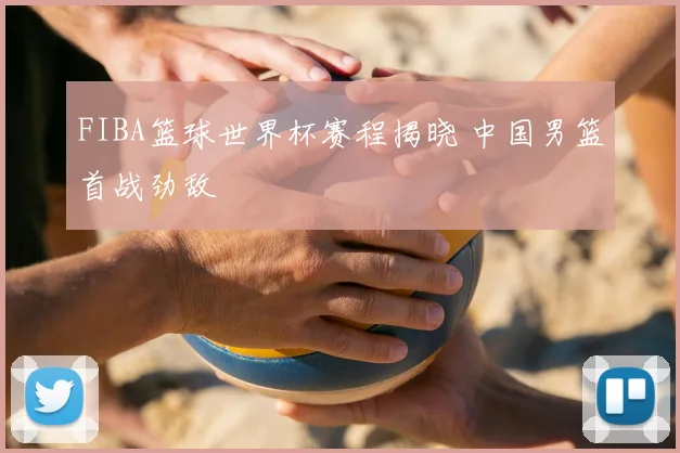 FIBA篮球世界杯赛程揭晓 中国男篮首战劲敌