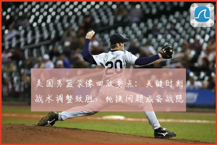 美国男篮录像回放要点：关键时刻战术调整致胜，轮换问题成备战隐忧