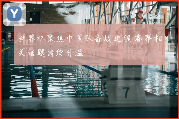世界杯聚焦中国队备战进程 赛事相关话题持续升温