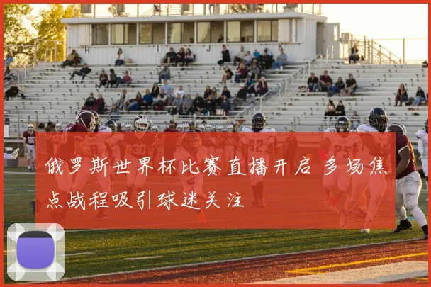 俄罗斯世界杯比赛直播开启 多场焦点战程吸引球迷关注