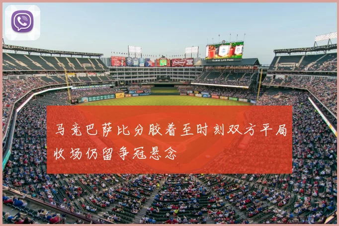 马竞巴萨比分胶着至时刻双方平局收场仍留争冠悬念