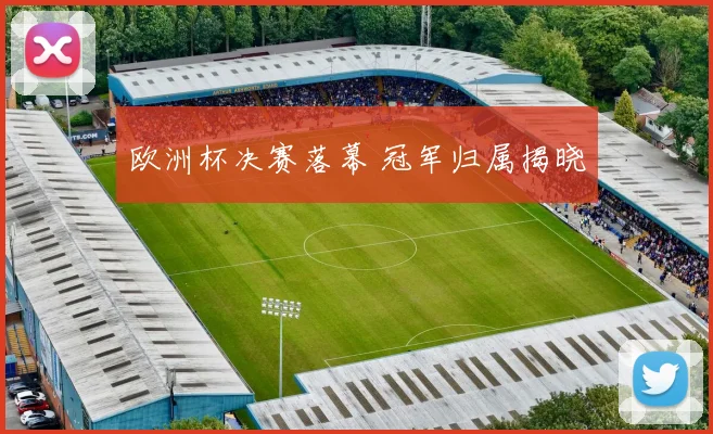欧洲杯决赛落幕 冠军归属揭晓