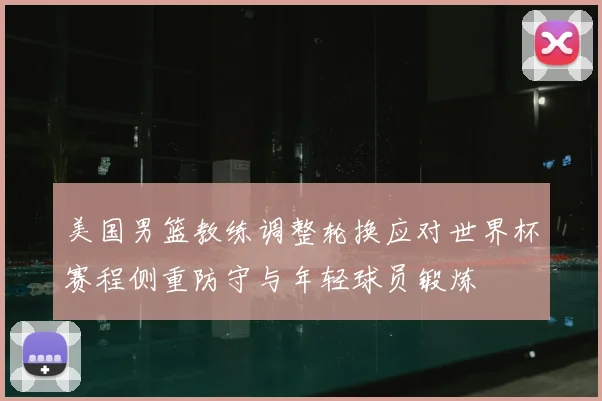 美国男篮教练调整轮换应对世界杯赛程侧重防守与年轻球员锻炼